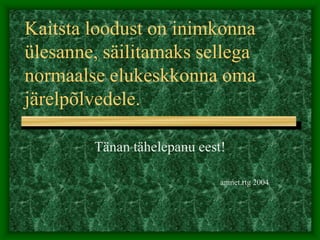 Kaitsta loodust on inimkonna
ülesanne, säilitamaks sellega
normaalse elukeskkonna oma
järelpõlvedele.
Tänan tähelepanu eest!
anmet.rtg 2004
 