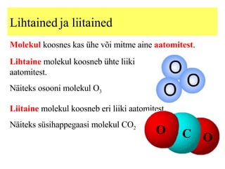 Lihtained ja liitained Molekul  koosnes kas ühe või mitme aine  aatomitest . Lihtaine  molekul koosneb ühte liiki aatomitest. Näiteks osooni molekul O 3  Liitaine  molekul koosneb eri liiki aatomitest. Näiteks süsihappegaasi molekul CO 2 O O C 