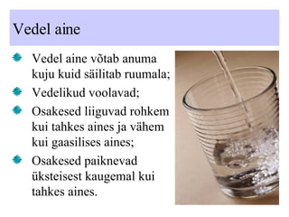 Vedel aine Vedel aine võtab anuma kuju kuid säilitab ruumala; Vedelikud voolavad; Osakesed liiguvad rohkem kui tahkes aines ja vähem kui gaasilises aines; Osakesed paiknevad üksteisest kaugemal kui tahkes aines. 