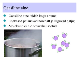 Gaasiline aine Gaasiline aine täidab kogu anuma; Osakesed paiknevad hõredalt ja liiguvad palju; Molekulid ei ole omavahel seotud. 