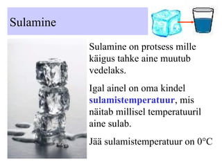 Sulamine Sulamine on protsess mille käigus tahke aine muutub vedelaks. Igal ainel on oma kindel  sulamistemperatuur , mis näitab millisel temperatuuril aine sulab. Jää sulamistemperatuur on 0 ° C 