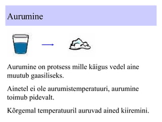Aurumine Aurumine on protsess mille käigus vedel aine muutub gaasiliseks. Ainetel ei ole aurumistemperatuuri, aurumine toimub pidevalt. Kõrgemal temperatuuril auruvad ained kiiremini. 
