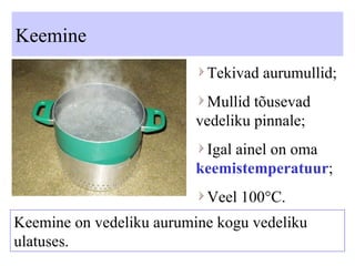 Keemine Tekivad aurumullid; Mullid tõusevad vedeliku pinnale; Igal ainel on oma  keemistemperatuur ; Veel 100 ° C. Keemine on vedeliku aurumine kogu vedeliku ulatuses. 