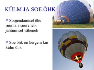 KÜLM JA SOE ÕHK Soojendamisel õhu ruumala suureneb, jahtumisel väheneb Soe õhk on kergem kui külm õhk 