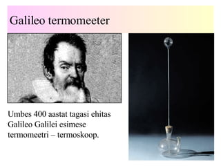 Galileo termomeeter Umbes 400 aastat tagasi ehitas Galileo Galilei esimese termomeetri – termoskoop. 