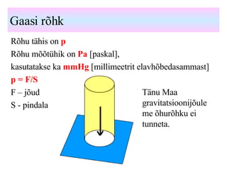 Gaasi rõhk Rõhu tähis on  p Rõhu mõõtühik on  Pa  [paskal],  kasutatakse ka  mmHg  [millimeetrit elavhõbedasammast]  p = F/S F – jõud S - pindala Tänu Maa gravitatsioonijõule me õhurõhku ei tunneta. 