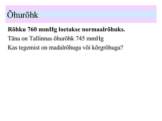 Õhurõhk Rõhku 760 mmHg   loetakse normaalrõhuks. Täna on Tallinnas õhurõhk 745 mmHg Kas tegemist on madalrõhuga või kõrgrõhuga? 
