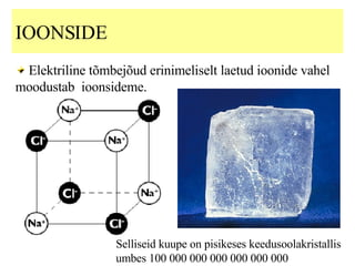 IOONSIDE  Elektriline tõmbejõud erinimeliselt laetud ioonide vahel moodustab  ioonsideme. Selliseid kuupe on pisikeses keedusoolakristallis umbes 100 000 000 000 000 000 000 