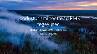 Loodusturismi toetavad RMK
tegevused
Kristjan Tõnisson, RMK juhatuse liige
Sagadi, 1.03.2022
 