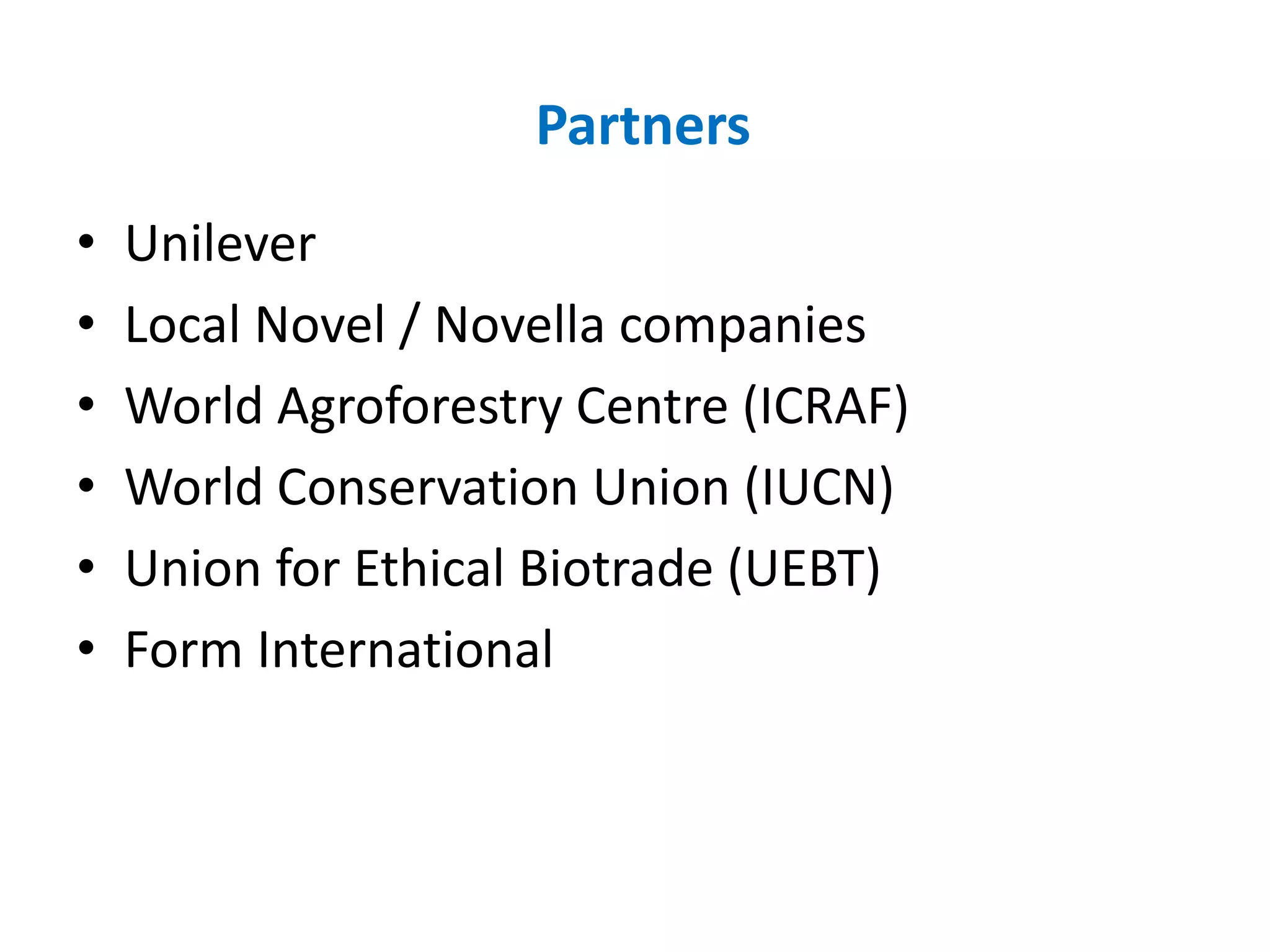 Partners
• Unilever
• Local Novel / Novella companies
• World Agroforestry Centre (ICRAF)
• World Conservation Union (IUCN)
• Union for Ethical Biotrade (UEBT)
• Form International
 