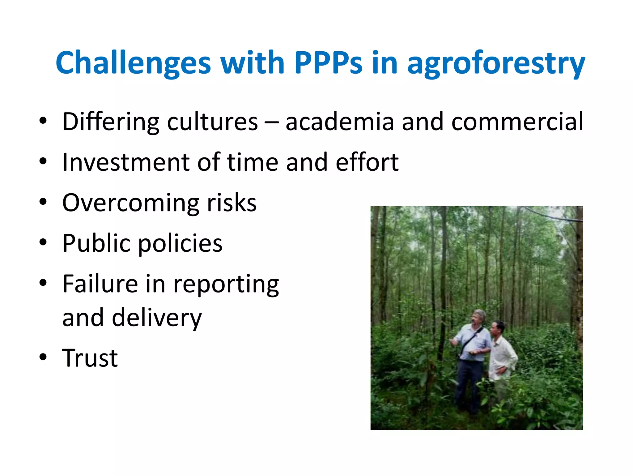 Challenges with PPPs in agroforestry
• Differing cultures – academia and commercial
• Investment of time and effort
• Overcoming risks
• Public policies
• Failure in reporting
and delivery
• Trust
 