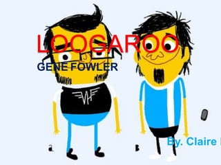 LOOGAROO
GENE FOWLER




              By. Claire L
 