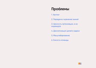 Проблемы
1. Хантинг
2. Передача и хранение знаний
3. Ценность организации, а не
индивидов
4. Декомпозиция целей в задачи
5. Масштабирование
6. Емкость команды
 