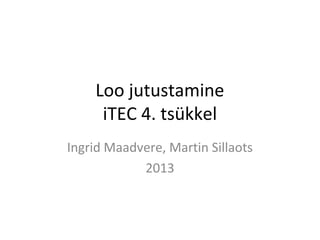 Loo jutustamine
     iTEC 4. tsükkel
Ingrid Maadvere, Martin Sillaots
            2013
 