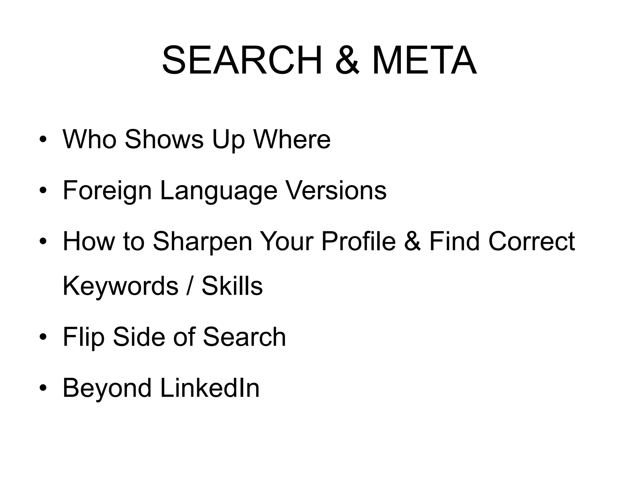 SEARCH & META 
• Who Shows Up Where 
• Foreign Language Versions 
• How to Sharpen Your Profile & Find Correct 
Keywords / Skills 
• Flip Side of Search 
• Beyond LinkedIn 
 