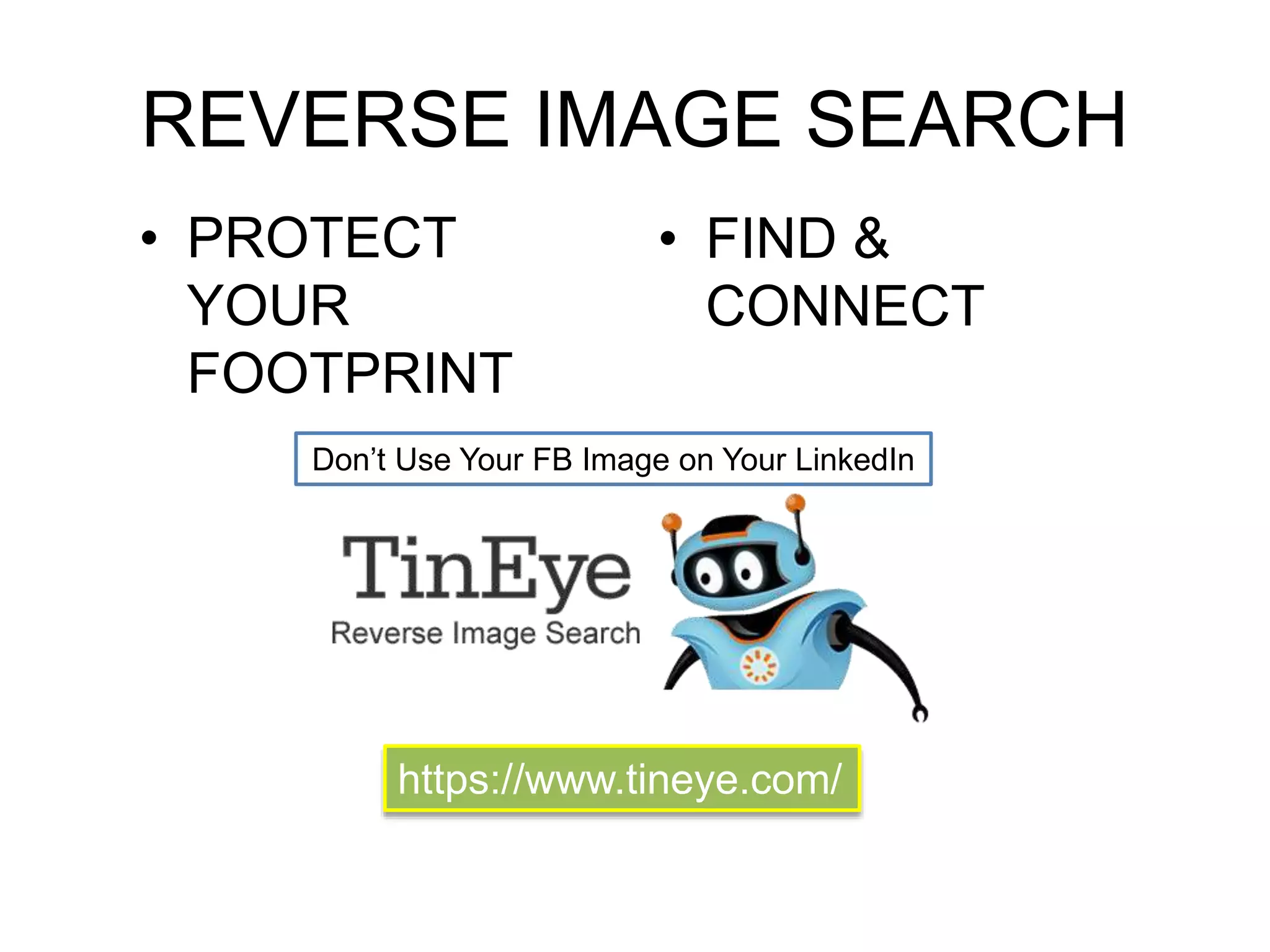 REVERSE IMAGE SEARCH 
• FIND & 
CONNECT 
• PROTECT 
YOUR 
FOOTPRINT 
Don’t Use Your FB Image on Your LinkedIn 
https://www.tineye.com/ 
 