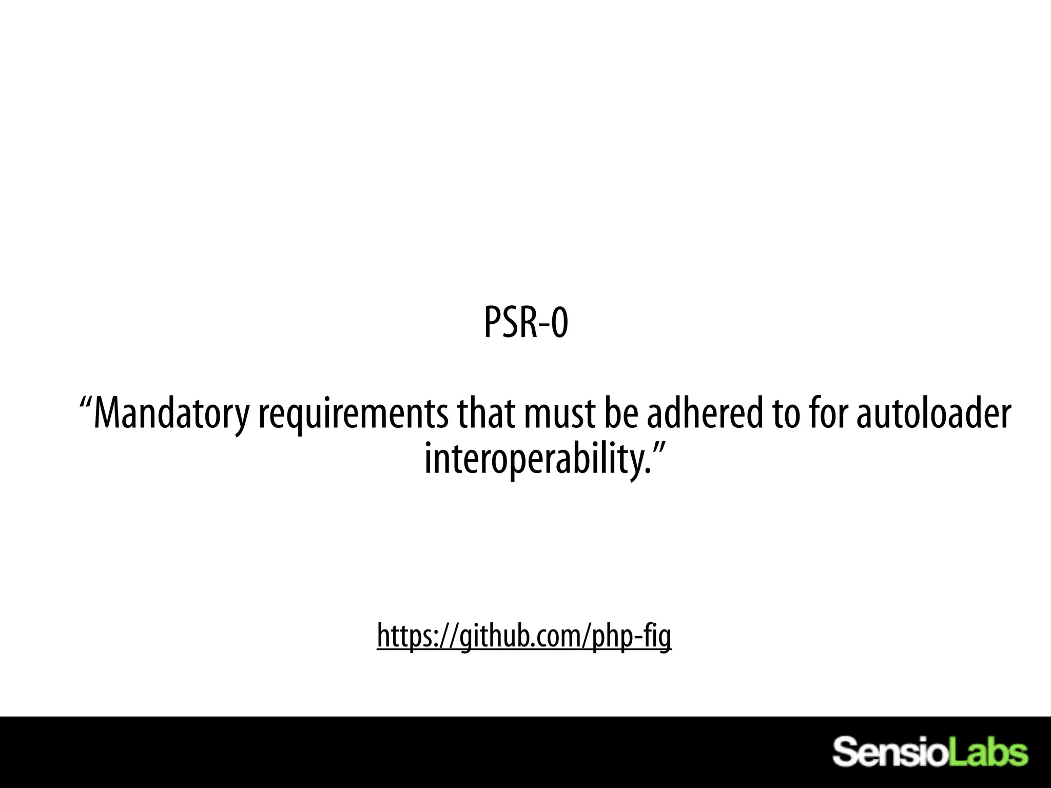 PSR-0
“Mandatory requirements that must be adhered to for autoloader
                     interoperability.”


                   https://github.com/php-fig
 