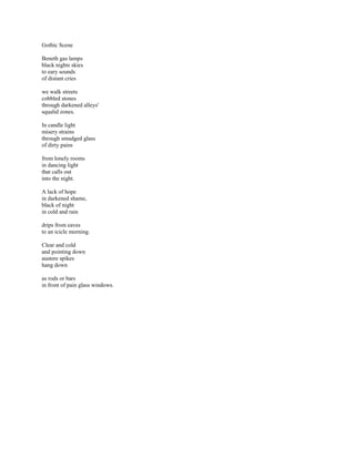 Gothic Scene

Beneth gas lamps
black nights skies
to eary sounds
of distant cries

we walk streets
cobbled stones
through darkened alleys'
squalid zones.

In candle light
misery strains
through smudged glass
of dirty pains

from lonely rooms
in dancing light
that calls out
into the night.

A lack of hope
in darkened shame,
black of night
in cold and rain

drips from eaves
to an icicle morning.

Clear and cold
and pointing down
austere spikes
hang down

as rods or bars
in front of pain glass windows.
 