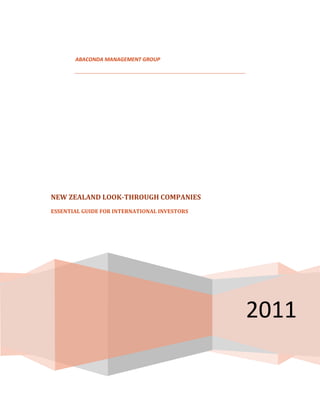 ABACONDA MANAGEMENT GROUP




NEW ZEALAND LOOK-THROUGH COMPANIES
ESSENTIAL GUIDE FOR INTERNATIONAL INVESTORS




                                              2011
 