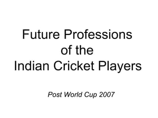 Future Professions  of the  Indian Cricket Players   Post World Cup 2007 