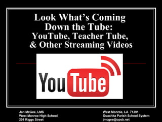 Look What’s Coming  Down the Tube:   YouTube, Teacher Tube,  & Other Streaming Videos Jan McGee, LMS West Monroe High School 201 Riggs Street West Monroe, LA  71291 Ouachita Parish School System [email_address] 