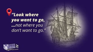 “Look where
you want to go,
…not where you
don’t want to go.”
 