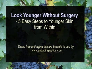 Look Younger Without Surgery
 - 5 Easy Steps to Younger Skin
           from Within


  These free anti-aging tips are brought to you by
             www.antiagingtoptips.com
 