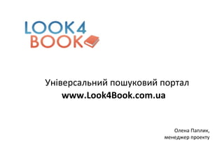 Універсальний пошуковий портал
www.Look4Book.com.ua
Олена Паплик,
менеджер проекту
 