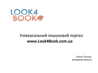 Універсальний пошуковий портал  www.Look4Book.com.ua Олена Паплик,  менеджер проекту  