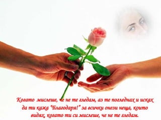 Когато   мислеше, че не те гледам, аз те погледнах и исках да ти кажа “Благодаря!” за всички онези неща, които видях, когато ти си мислеше, че не те гледам. 
