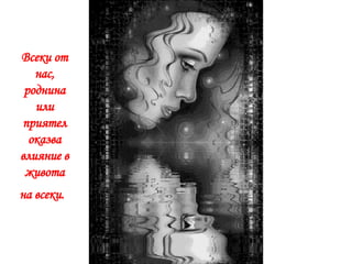 Всеки от нас, роднина или приятел оказва влияние в живота на всеки.   