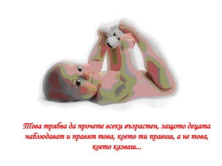 Това трябва да прочете всеки възрастен, защото децата наблюдават и правят това, което ти правиш, а не това, което казваш... 