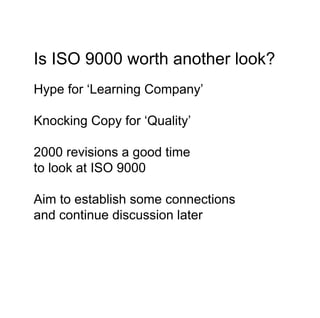 Is ISO 9000 worth another look?
Hype for ‘Learning Company’

Knocking Copy for ‘Quality’

2000 revisions a good time
to look at ISO 9000

Aim to establish some connections
and continue discussion later
 