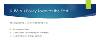 RUSSIA’s Policy Towards the East
Factors guiding Moscow’s ‘eastern policy’
 Tension with West
 China wants to control south china sea
 Search for new energy partners
 