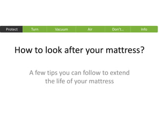 Protect   Turn    Vacuum      Air     Don’t…    Info




     How to look after your mattress?

          A few tips you can follow to extend
               the life of your mattress
 