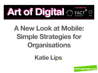 A New Look at Mobile:
 Simple Strategies for
    Organisations
      Katie Lips.
 