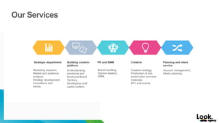 Strategic department
Marketing research,
Market and audience
analysis,
Strategy development,
Innovations and
trends.
PR and SMM
Brand handling,
Opinion leaders,
SMM.
Planning and client
service
Account management,
Media planning.
Building content-
platform
Understanding
emotional and
functional Brand
Territory,
Developing viral/
useful content.
Our Services
Creative
Creative strategy,
Production of ads,
photo/video and web
materials,
BTL and events.
 