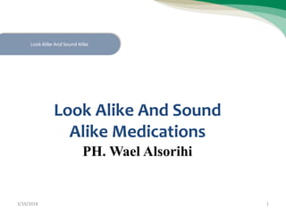 Look Alike And Sound
Alike Medications
PH. Wael Alsorihi
Look Alike And Sound Alike
3/19/2018 1
 
