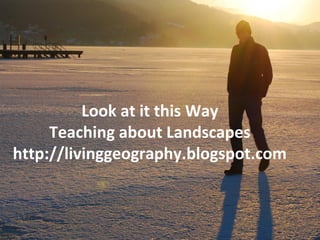 Look at it this Way
     Teaching about Landscapes
http://livinggeography.blogspot.com
 