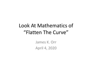 Look At Mathematics of
“Flatten The Curve”
James K. Orr
April 4, 2020
 
