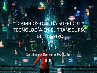 “CAMBIOS QUE HA SUFRIDO LA
TECNOLOGÍA EN EL TRANSCURSO
DEL TIEMPO
Santiago Barrera Portilla
8-5
 
