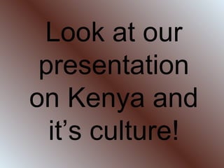 Look at our presentation on Kenya and it’s culture! 