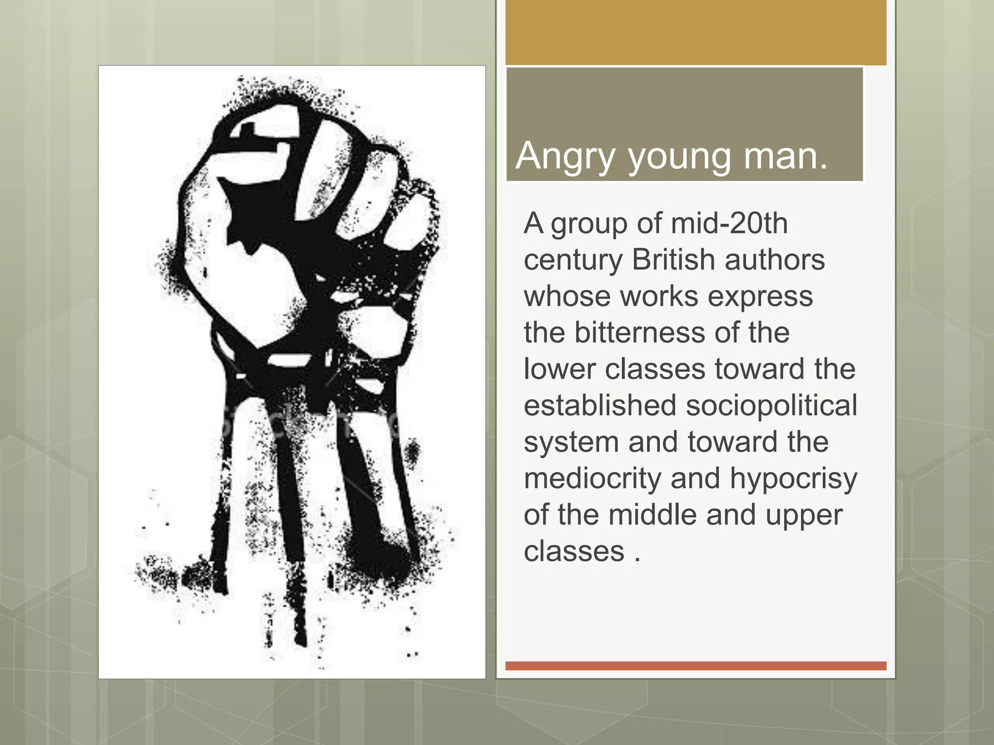 Angry young man.
A group of mid-20th
century British authors
whose works express
the bitterness of the
lower classes toward the
established sociopolitical
system and toward the
mediocrity and hypocrisy
of the middle and upper
classes .
 