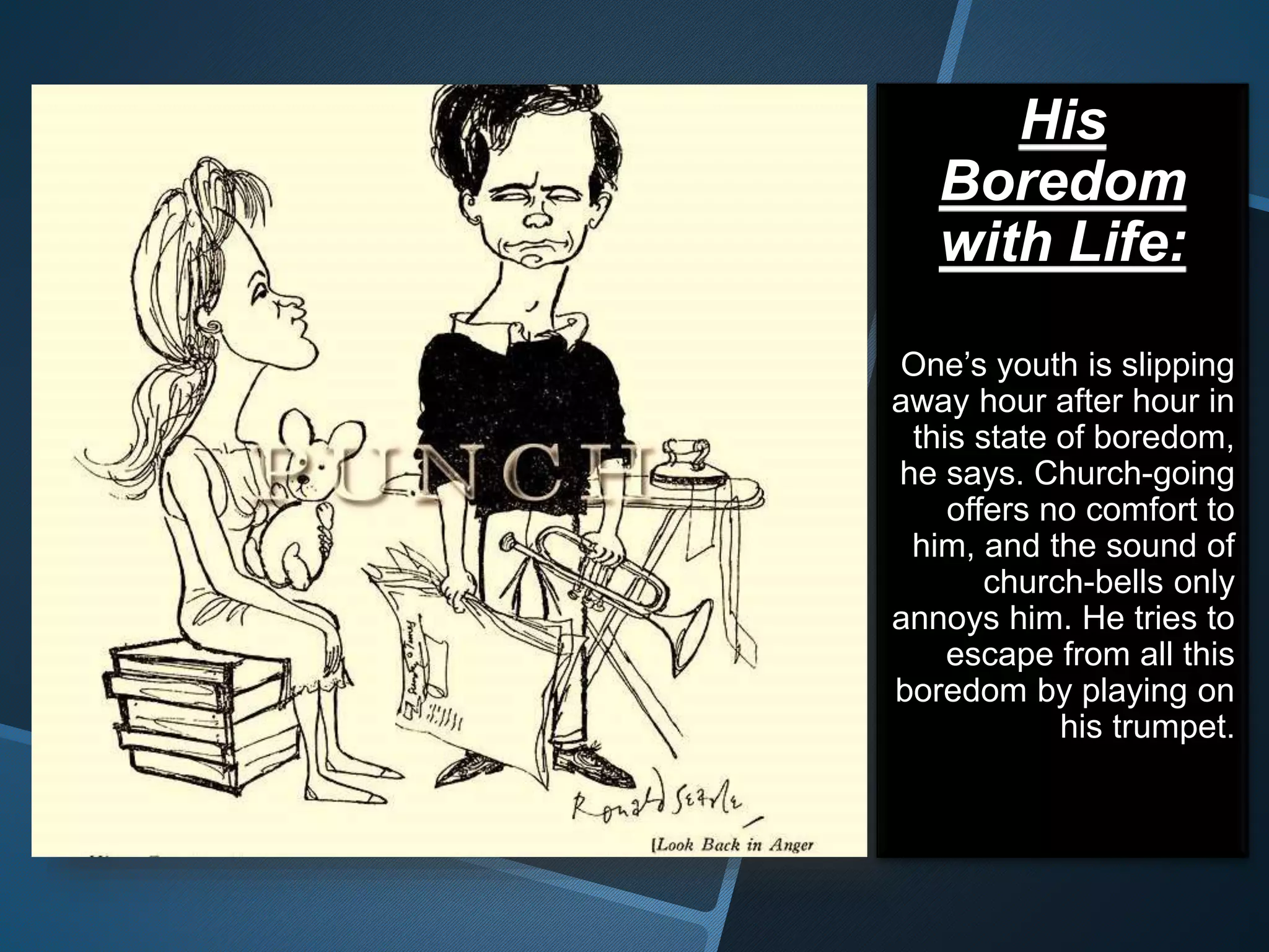 His
Boredom
with Life:
One’s youth is slipping
away hour after hour in
this state of boredom,
he says. Church-going
offers no comfort to
him, and the sound of
church-bells only
annoys him. He tries to
escape from all this
boredom by playing on
his trumpet.
 
