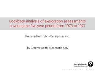 Lookback analysis of exploration assessments
covering the ﬁve year period from 1973 to 1977
Prepared for Hubris Enterprises inc.
by Graeme Keith, Stochastic ApS
 