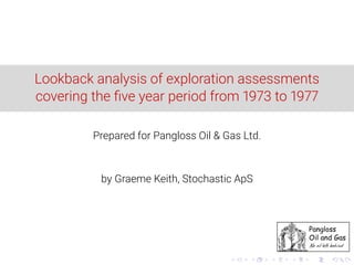 Lookback analysis of exploration assessments
covering the ﬁve year period from 1973 to 1977
Prepared for Pangloss Oil & Gas Ltd.
by Graeme Keith, Stochastic ApS
 