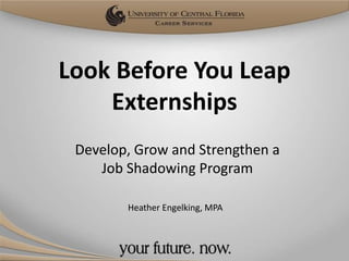 Look Before You Leap
    Externships
 Develop, Grow and Strengthen a
    Job Shadowing Program

        Heather Engelking, MPA
 