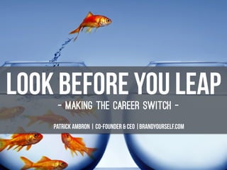 Look Before you leap- Making the career switch -
Patrick Ambron | Co-founder & CEO |brandyourself.com
 