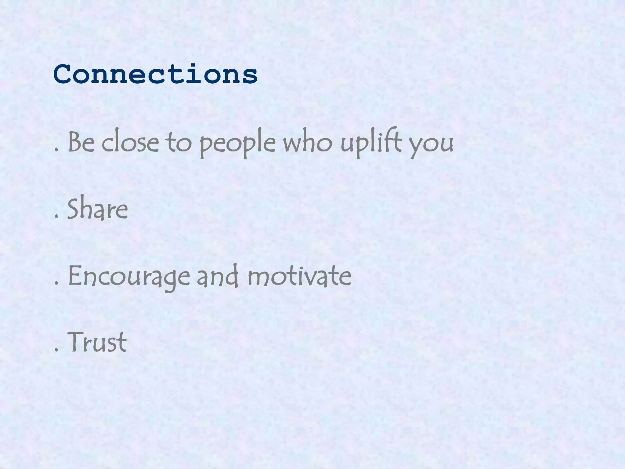 Connections
. Be close to people who uplift you
. Share
. Encourage and motivate
. Trust