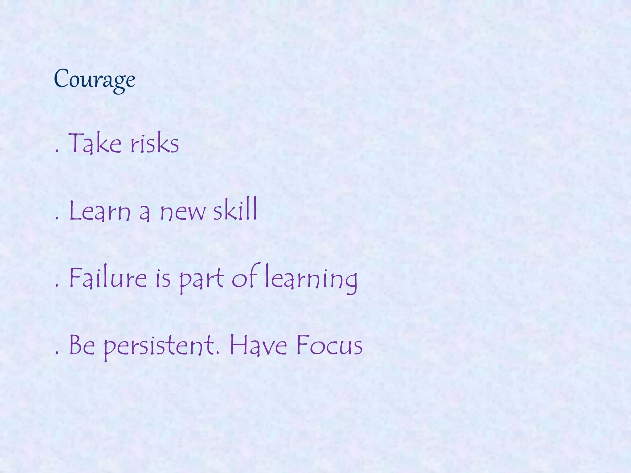 Courage
. Take risks
. Learn a new skill
. Failure is part of learning
. Be persistent. Have Focus